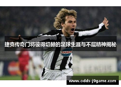 捷克传奇门将彼得切赫的足球生涯与不屈精神揭秘