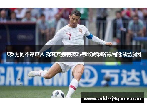 C罗为何不常过人 探究其独特技巧与比赛策略背后的深层原因