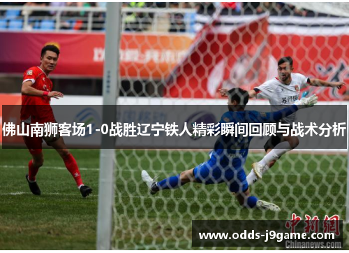 佛山南狮客场1-0战胜辽宁铁人精彩瞬间回顾与战术分析