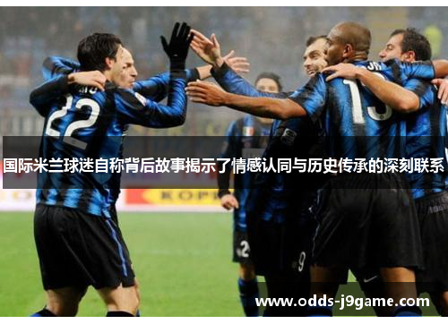 国际米兰球迷自称背后故事揭示了情感认同与历史传承的深刻联系