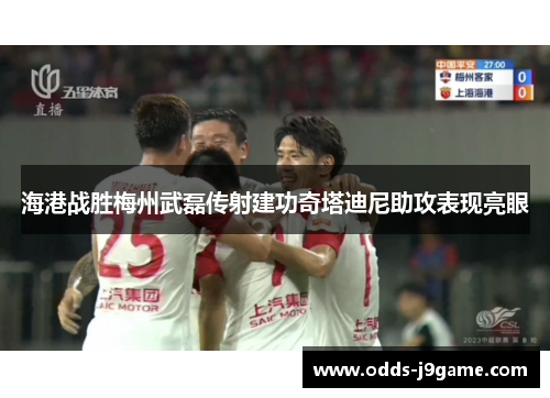 海港战胜梅州武磊传射建功奇塔迪尼助攻表现亮眼