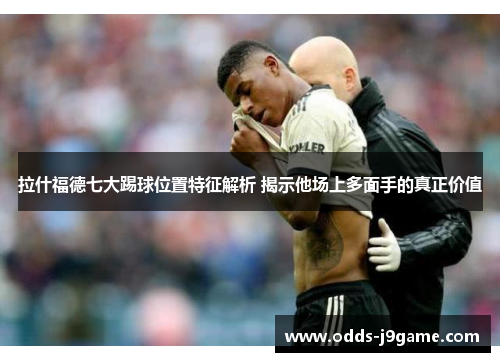 拉什福德七大踢球位置特征解析 揭示他场上多面手的真正价值