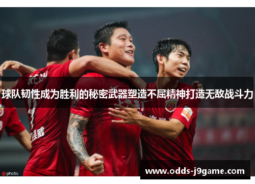 球队韧性成为胜利的秘密武器塑造不屈精神打造无敌战斗力