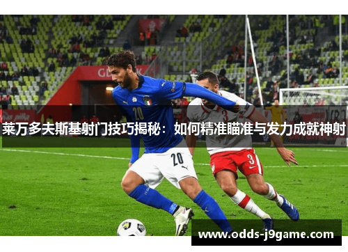 莱万多夫斯基射门技巧揭秘：如何精准瞄准与发力成就神射