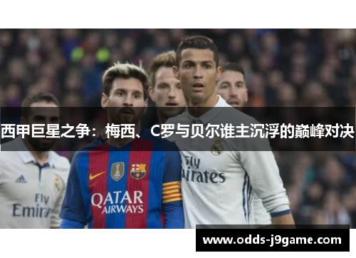 西甲巨星之争：梅西、C罗与贝尔谁主沉浮的巅峰对决