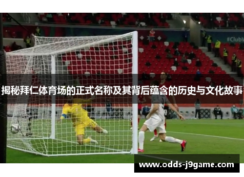 揭秘拜仁体育场的正式名称及其背后蕴含的历史与文化故事