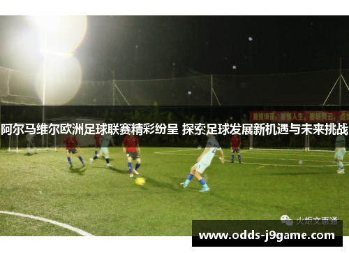 阿尔马维尔欧洲足球联赛精彩纷呈 探索足球发展新机遇与未来挑战