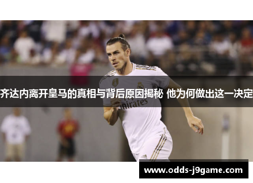 齐达内离开皇马的真相与背后原因揭秘 他为何做出这一决定