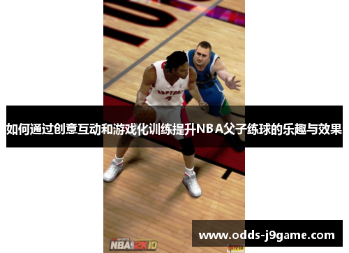 如何通过创意互动和游戏化训练提升NBA父子练球的乐趣与效果