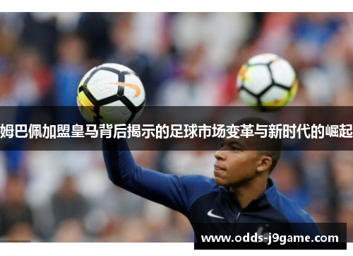 姆巴佩加盟皇马背后揭示的足球市场变革与新时代的崛起