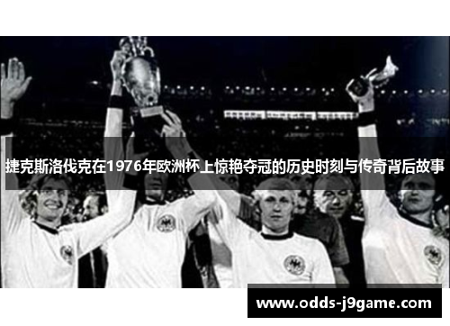 捷克斯洛伐克在1976年欧洲杯上惊艳夺冠的历史时刻与传奇背后故事