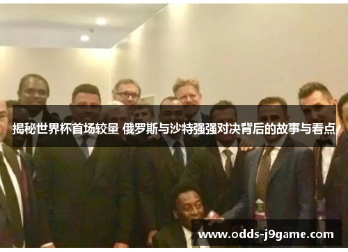 揭秘世界杯首场较量 俄罗斯与沙特强强对决背后的故事与看点