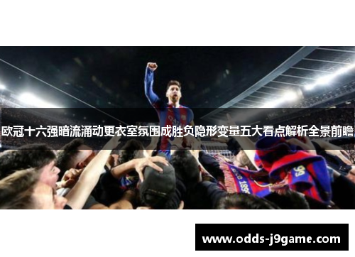 欧冠十六强暗流涌动更衣室氛围成胜负隐形变量五大看点解析全景前瞻